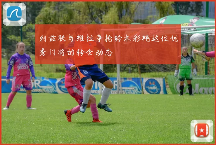 利兹联与维拉争抢铃木彩艳这位优秀门将的转会动态