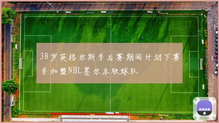 38岁英格尔斯季后赛期间计划下赛季加盟NBL墨尔本联球队