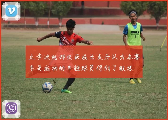 止步次轮却收获成长麦丹认为本赛季是成功的年轻球员得到了锻炼