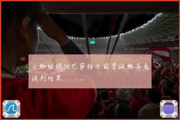 小蜘蛛倾向巴萨转会前景依赖马竞谈判结果
