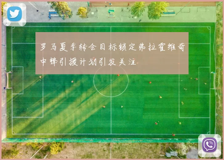 罗马夏季转会目标锁定弗拉霍维奇中锋引援计划引发关注