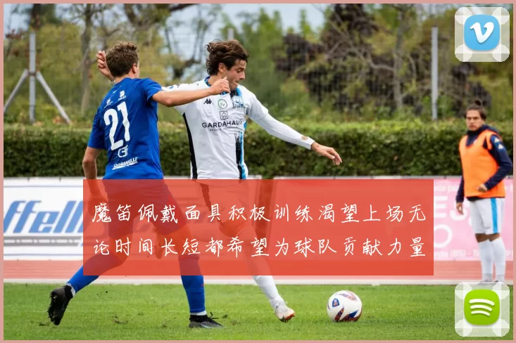 魔笛佩戴面具积极训练渴望上场无论时间长短都希望为球队贡献力量
