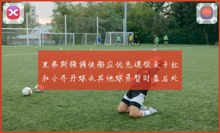 里弗斯强调快船应优先退役麦卡杜和小乔丹球衣其他球员暂时靠后处理
