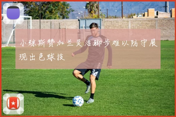 小琼斯赞加兰灵活脚步难以防守展现出色球技