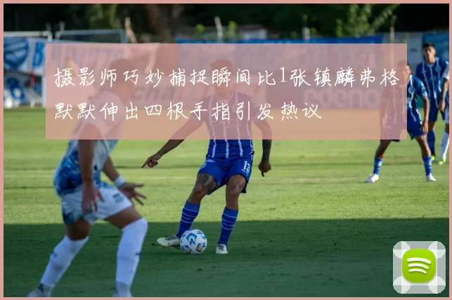摄影师巧妙捕捉瞬间比1张镇麟弗格默默伸出四根手指引发热议