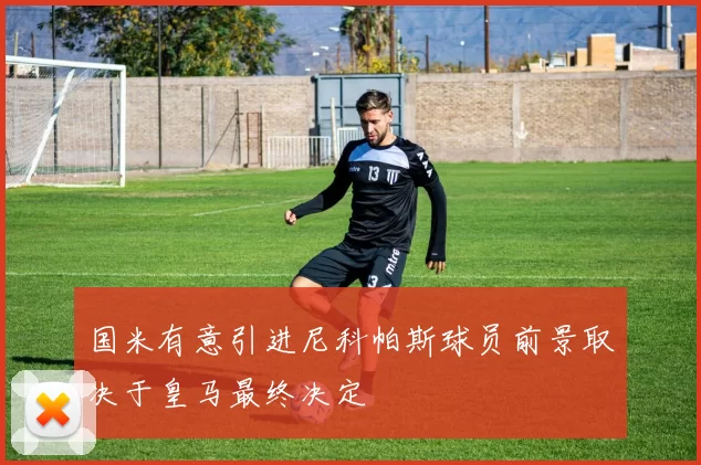 国米有意引进尼科帕斯球员前景取决于皇马最终决定