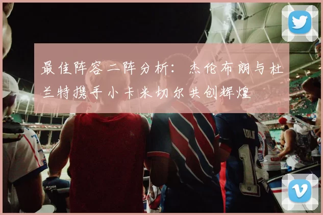最佳阵容二阵分析：杰伦布朗与杜兰特携手小卡米切尔共创辉煌
