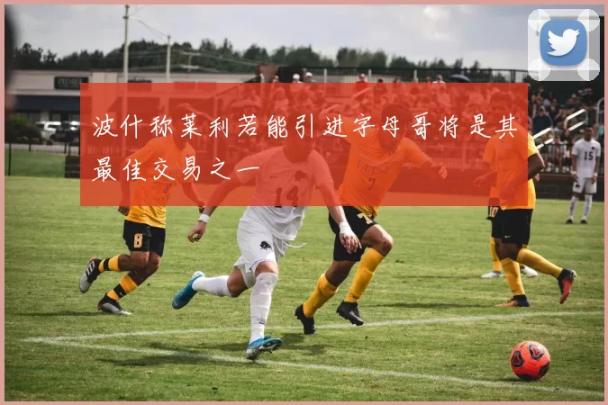 波什称莱利若能引进字母哥将是其最佳交易之一
