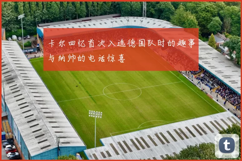 卡尔回忆首次入选德国队时的趣事与纳帅的电话惊喜