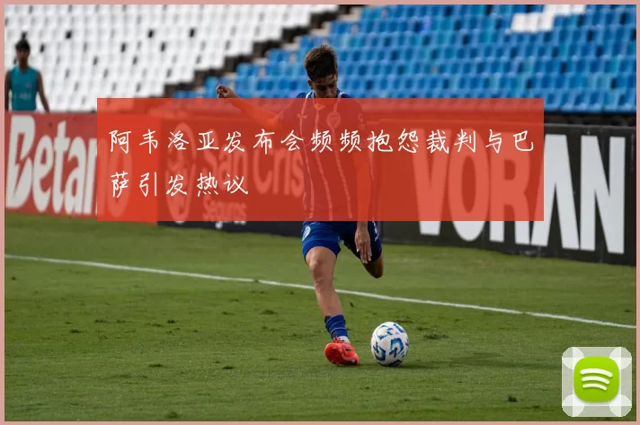 阿韦洛亚发布会频频抱怨裁判与巴萨引发热议