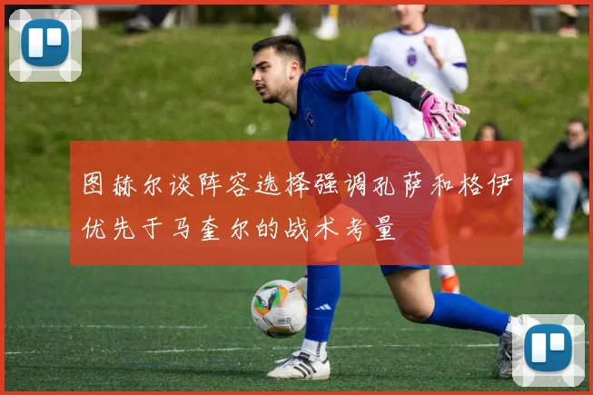 图赫尔谈阵容选择强调孔萨和格伊优先于马奎尔的战术考量