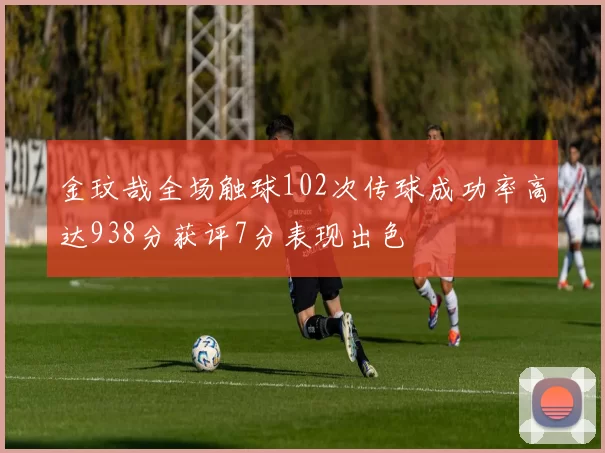 金玟哉全场触球102次传球成功率高达938分获评7分表现出色