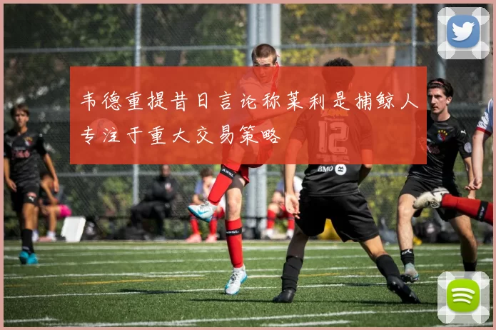 韦德重提昔日言论称莱利是捕鲸人专注于重大交易策略