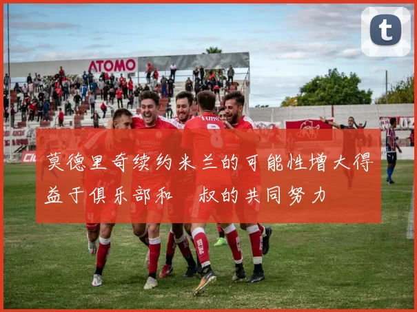 莫德里奇续约米兰的可能性增大得益于俱乐部和囧叔的共同努力