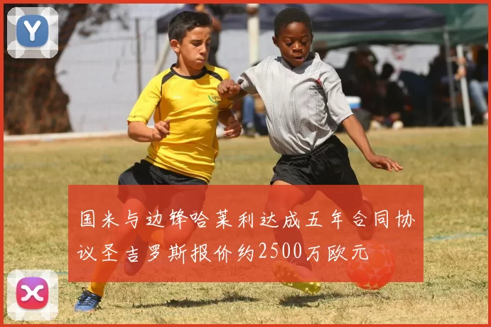 国米与边锋哈莱利达成五年合同协议圣吉罗斯报价约2500万欧元