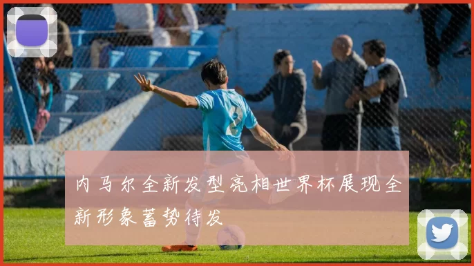 内马尔全新发型亮相世界杯展现全新形象蓄势待发