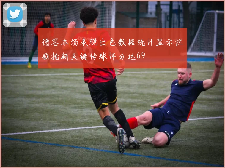 德容本场表现出色数据统计显示拦截抢断关键传球评分达69