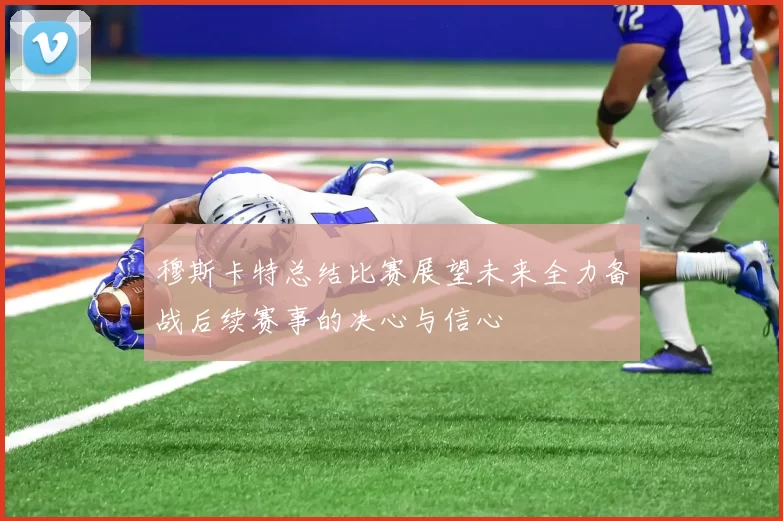 穆斯卡特总结比赛展望未来全力备战后续赛事的决心与信心