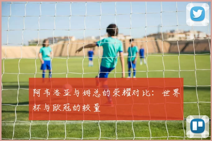 阿韦洛亚与姆总的荣耀对比：世界杯与欧冠的较量