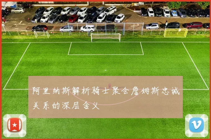 阿里纳斯解析骑士聚会詹姆斯忠诚关系的深层含义