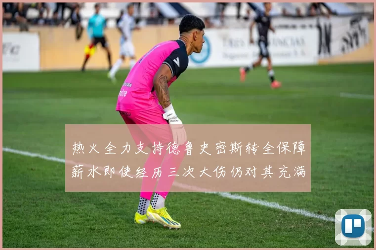 热火全力支持德鲁史密斯转全保障薪水即使经历三次大伤仍对其充满信心